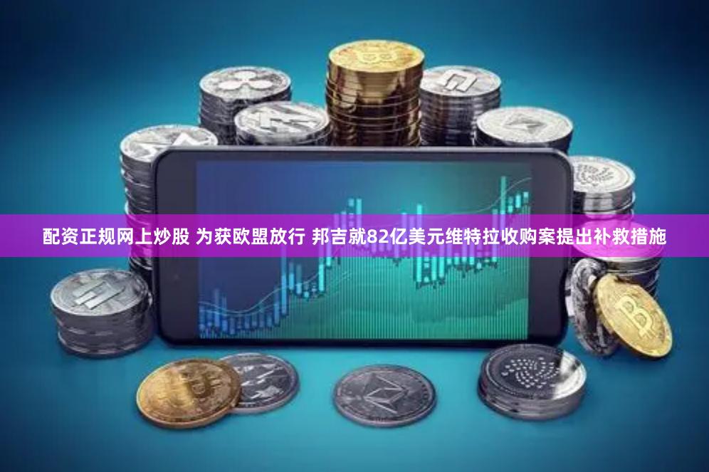 配资正规网上炒股 为获欧盟放行 邦吉就82亿美元维特拉收购案提出补救措施