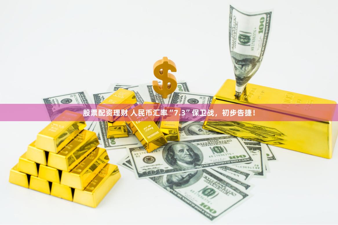 股票配资理财 人民币汇率“7.3”保卫战，初步告捷！