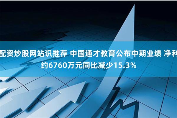 配资炒股网站识推荐 中国通才教育公布中期业绩 净利约6760万元同比减少15.3%