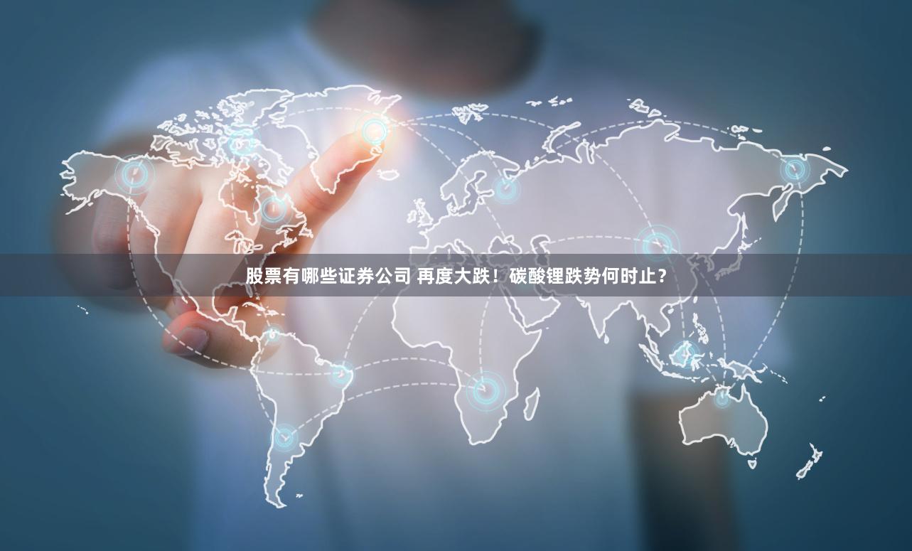 股票有哪些证券公司 再度大跌！碳酸锂跌势何时止？