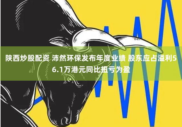 陕西炒股配资 沛然环保发布年度业绩 股东应占溢利56.1万港元同比扭亏为盈