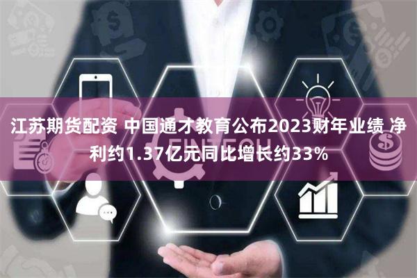 江苏期货配资 中国通才教育公布2023财年业绩 净利约1.37亿元同比增长约33%
