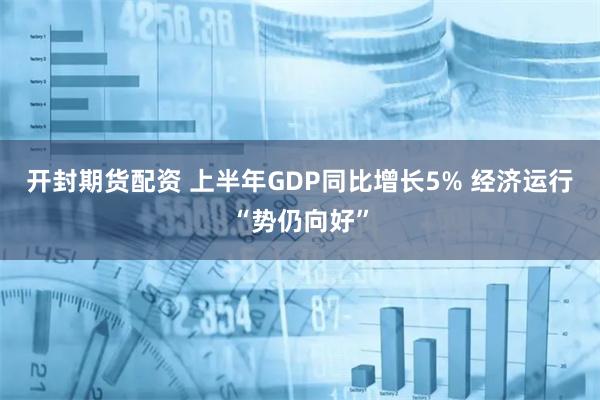 开封期货配资 上半年GDP同比增长5% 经济运行“势仍向好”