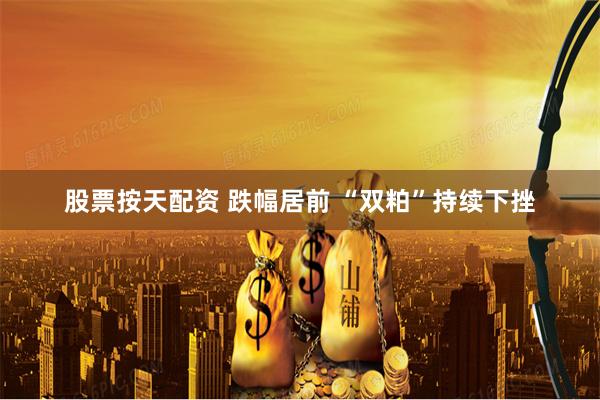 股票按天配资 跌幅居前 “双粕”持续下挫
