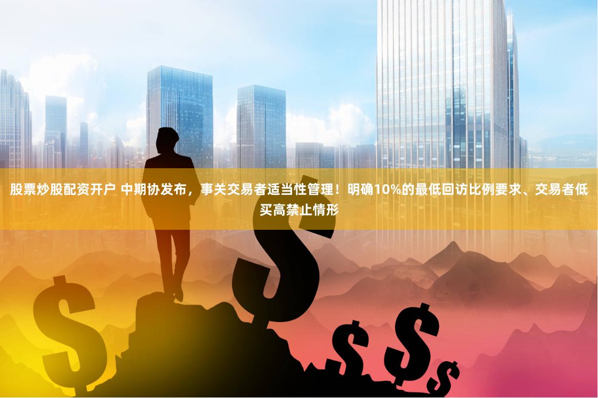 股票炒股配资开户 中期协发布，事关交易者适当性管理！明确10%的最低回访比例要求、交易者低买高禁止情形