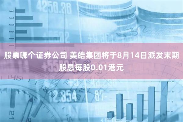 股票哪个证券公司 美皓集团将于8月14日派发末期股息每股0.01港元