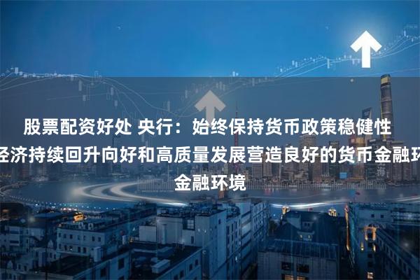 股票配资好处 央行：始终保持货币政策稳健性 为经济持续回升向好和高质量发展营造良好的货币金融环境
