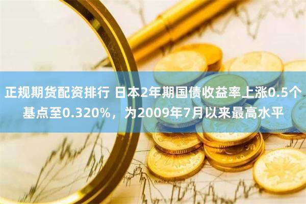 正规期货配资排行 日本2年期国债收益率上涨0.5个基点至0.320%，为2009年7月以来最高水平
