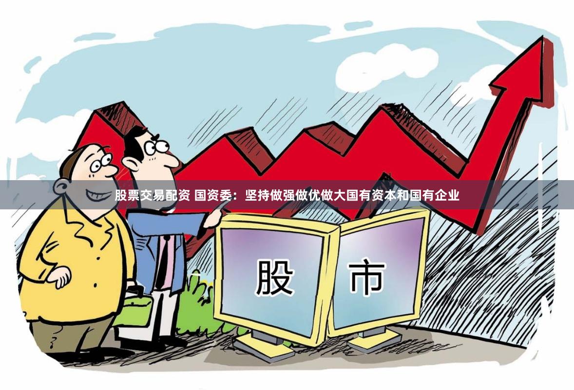 股票交易配资 国资委：坚持做强做优做大国有资本和国有企业