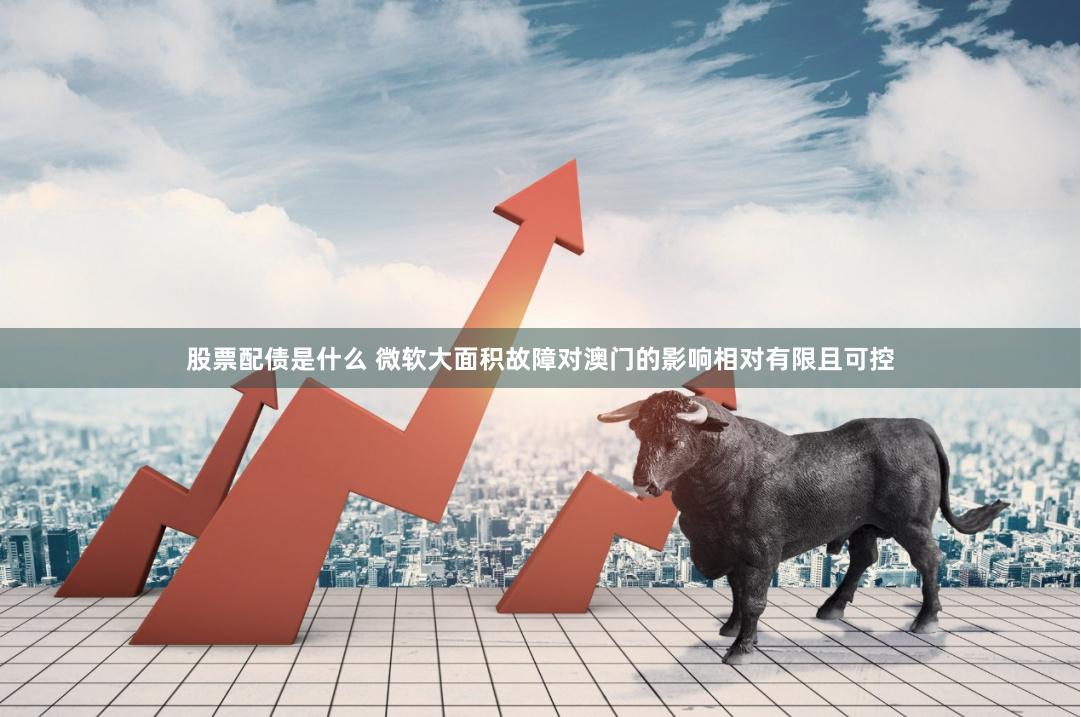 股票配债是什么 微软大面积故障对澳门的影响相对有限且可控