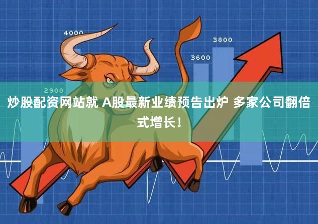 炒股配资网站就 A股最新业绩预告出炉 多家公司翻倍式增长！