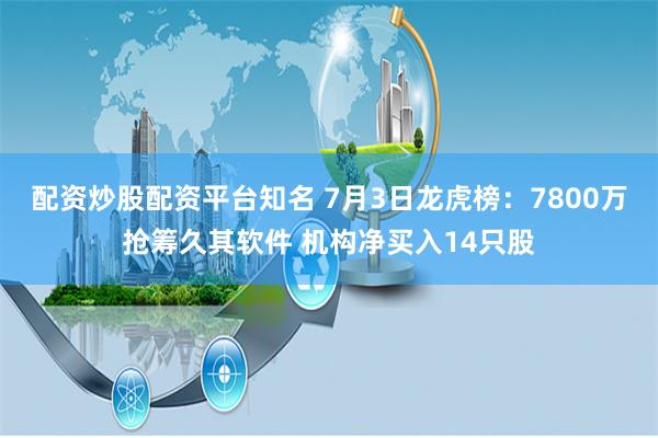 配资炒股配资平台知名 7月3日龙虎榜：7800万抢筹久其软件 机构净买入14只股