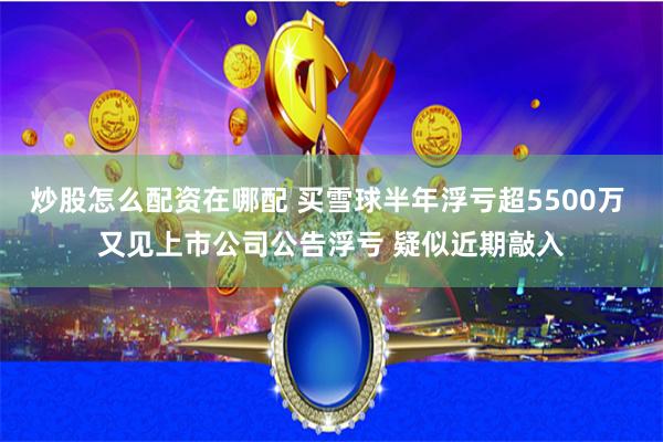 炒股怎么配资在哪配 买雪球半年浮亏超5500万 又见上市公司公告浮亏 疑似近期敲入