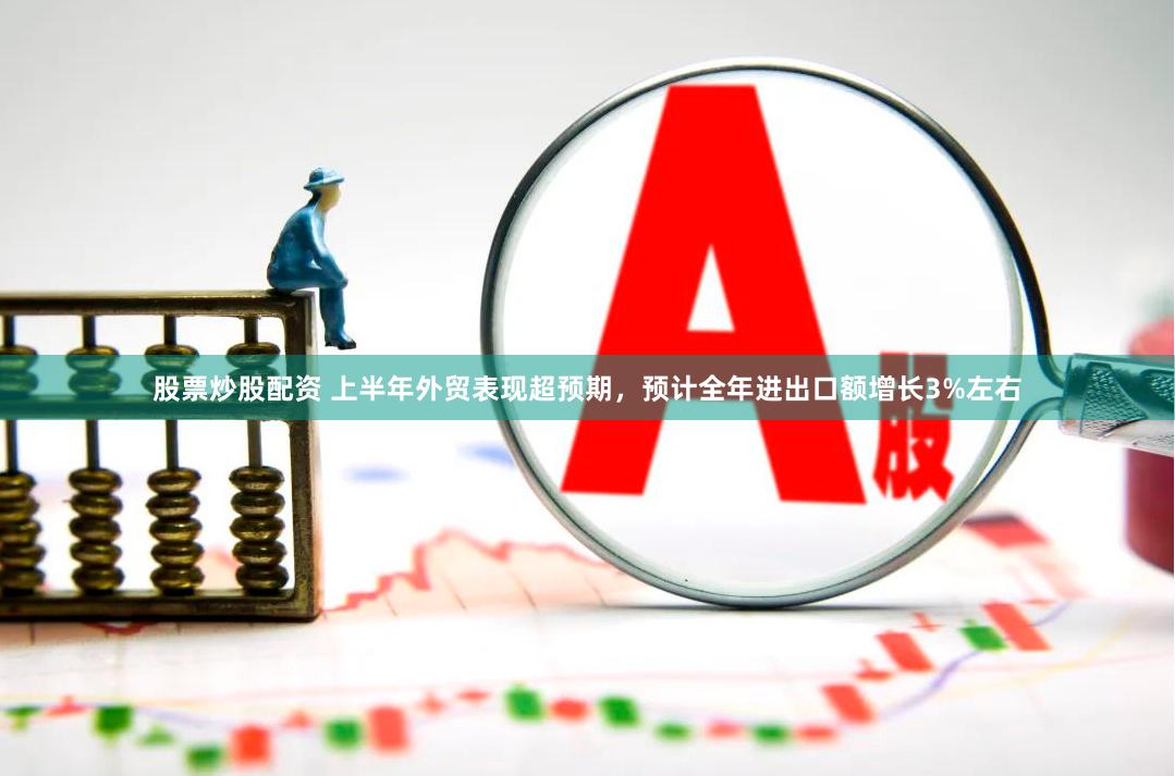 股票炒股配资 上半年外贸表现超预期，预计全年进出口额增长3%左右