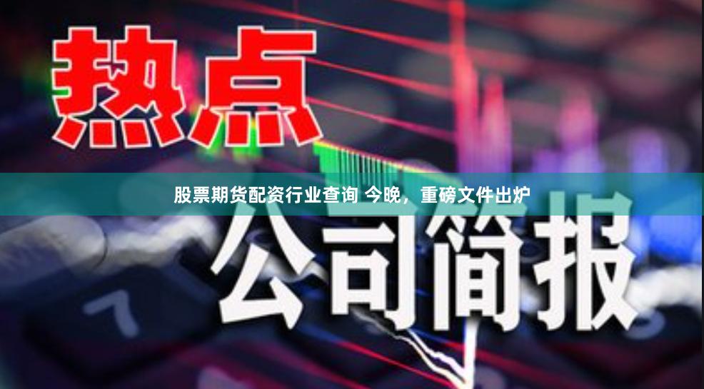 股票期货配资行业查询 今晚，重磅文件出炉