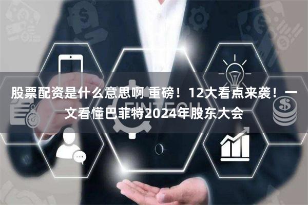 股票配资是什么意思啊 重磅！12大看点来袭！一文看懂巴菲特2024年股东大会
