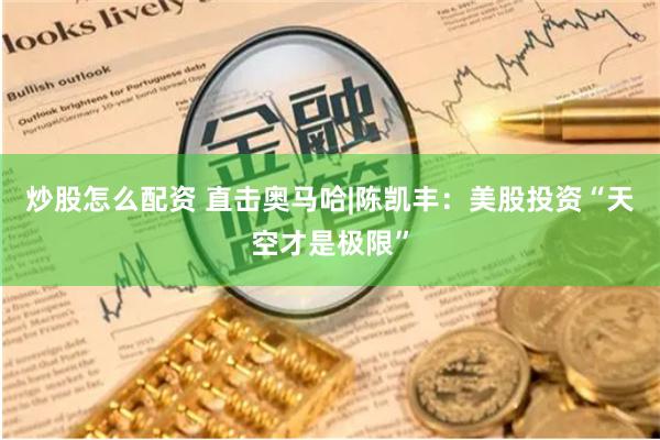 炒股怎么配资 直击奥马哈|陈凯丰：美股投资“天空才是极限”
