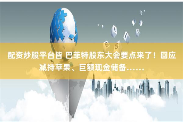 配资炒股平台皆 巴菲特股东大会要点来了！回应减持苹果、巨额现金储备……