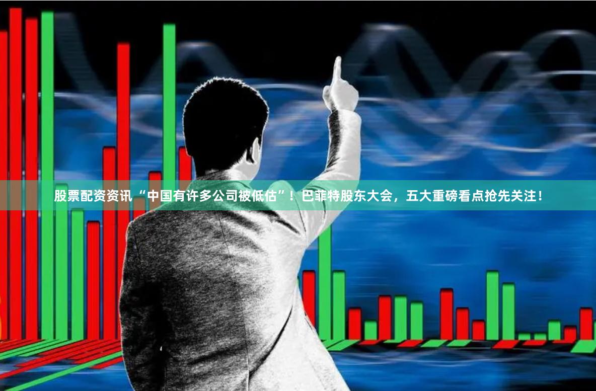 股票配资资讯 “中国有许多公司被低估”！巴菲特股东大会，五大重磅看点抢先关注！