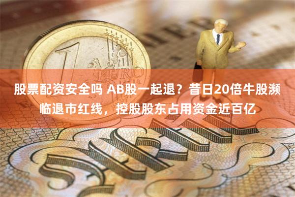 股票配资安全吗 AB股一起退？昔日20倍牛股濒临退市红线，控股股东占用资金近百亿