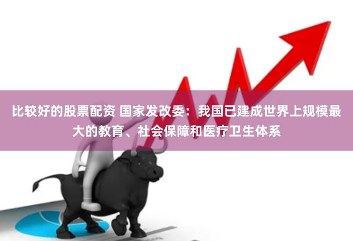 比较好的股票配资 国家发改委：我国已建成世界上规模最大的教育、社会保障和医疗卫生体系