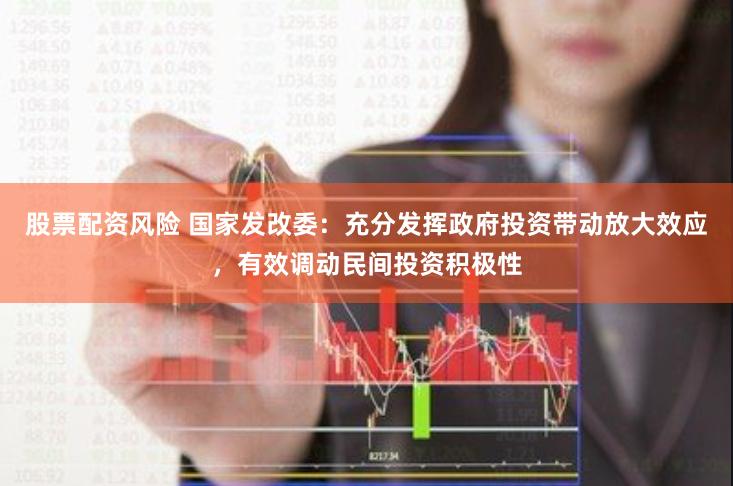 股票配资风险 国家发改委：充分发挥政府投资带动放大效应，有效调动民间投资积极性