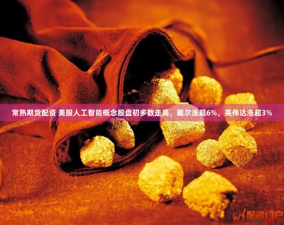 常熟期货配资 美股人工智能概念股盘初多数走高，戴尔涨超6%，英伟达涨超3%