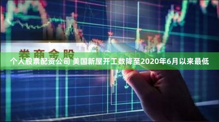 个人股票配资公司 美国新屋开工数降至2020年6月以来最低