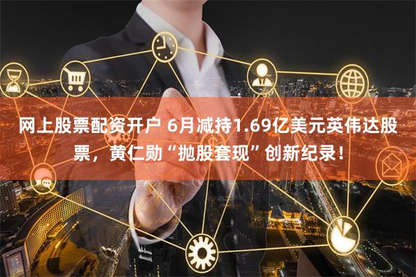 网上股票配资开户 6月减持1.69亿美元英伟达股票，黄仁勋“抛股套现”创新纪录！
