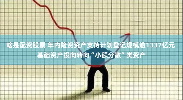 啥是配资股票 年内险资资产支持计划登记规模逾1337亿元 基础资产投向转向“小额分散”类资产