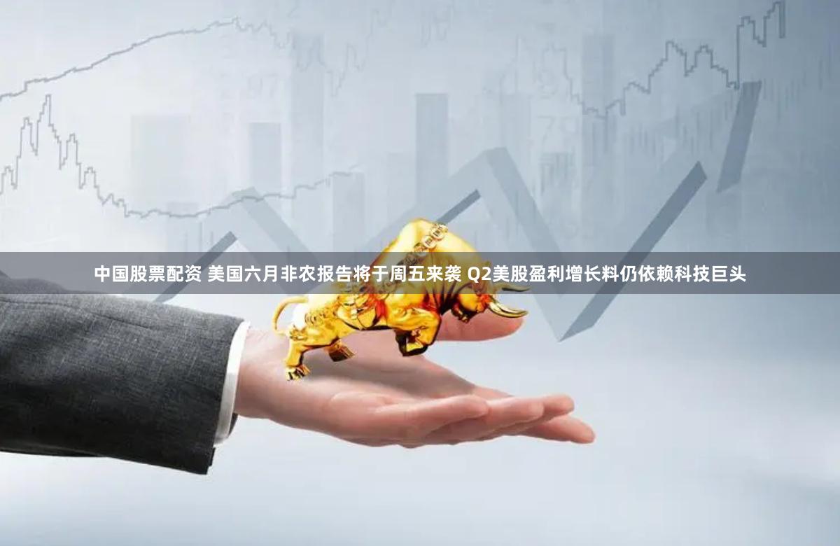 中国股票配资 美国六月非农报告将于周五来袭 Q2美股盈利增长料仍依赖科技巨头