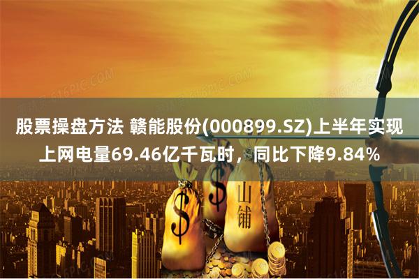 股票操盘方法 赣能股份(000899.SZ)上半年实现上网电量69.46亿千瓦时，同比下降9.84%