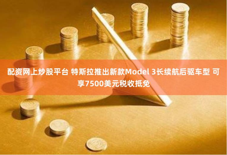 配资网上炒股平台 特斯拉推出新款Model 3长续航后驱车型 可享7500美元税收抵免