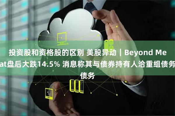投资股和资格股的区别 美股异动｜Beyond Meat盘后大跌14.5% 消息称其与债券持有人洽重组债务