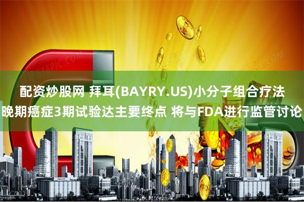 配资炒股网 拜耳(BAYRY.US)小分子组合疗法晚期癌症3期试验达主要终点 将与FDA进行监管讨论