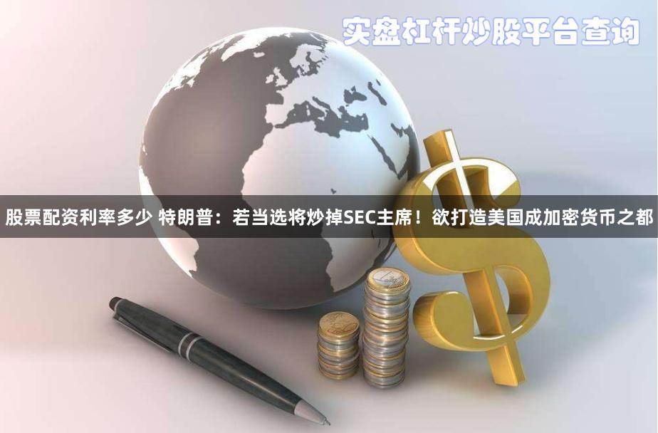 股票配资利率多少 特朗普：若当选将炒掉SEC主席！欲打造美国成加密货币之都
