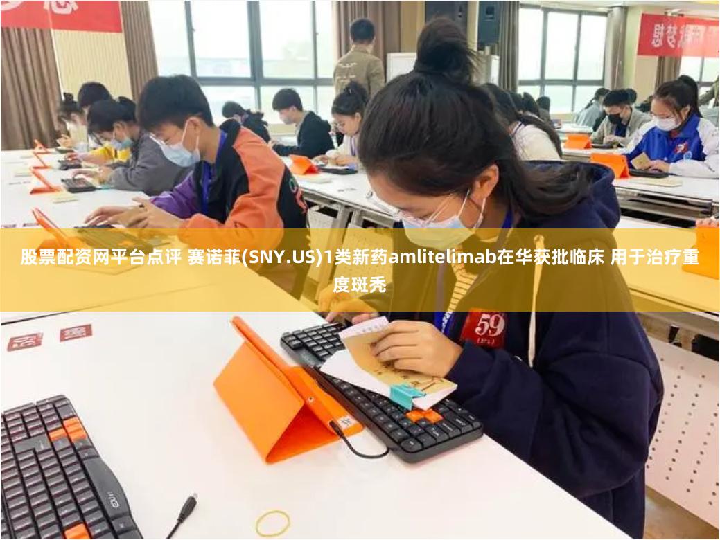 股票配资网平台点评 赛诺菲(SNY.US)1类新药amlitelimab在华获批临床 用于治疗重度斑秃