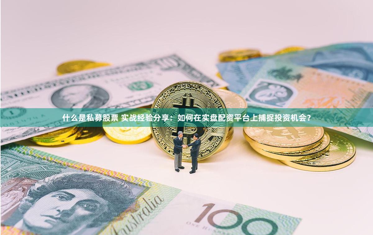 什么是私募股票 实战经验分享：如何在实盘配资平台上捕捉投资机会？