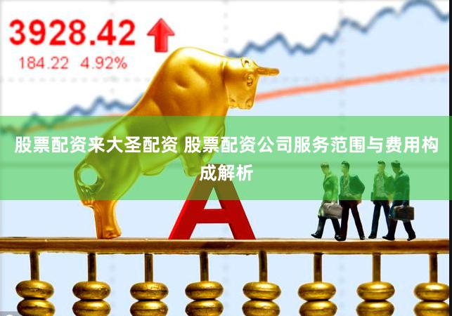 股票配资来大圣配资 股票配资公司服务范围与费用构成解析