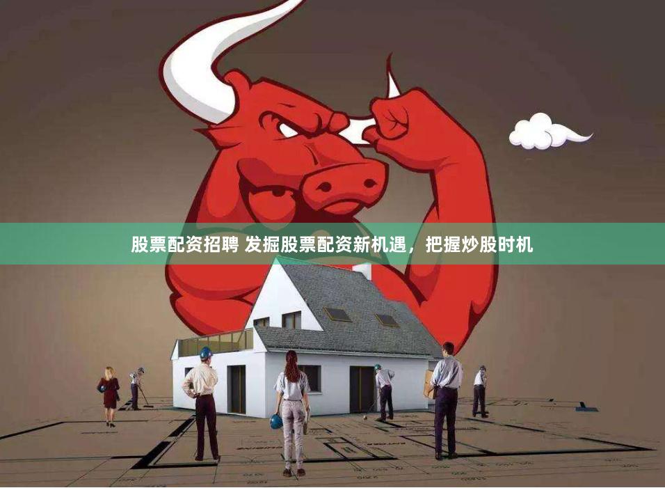 股票配资招聘 发掘股票配资新机遇，把握炒股时机