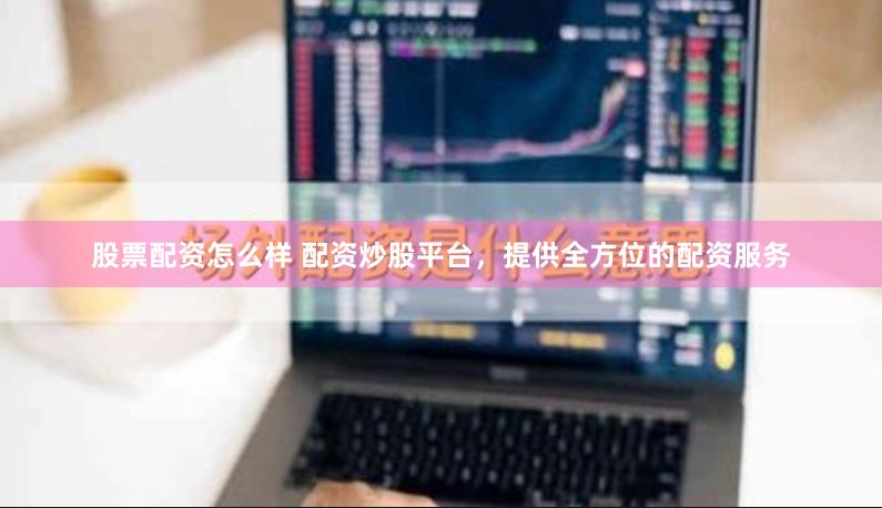 股票配资怎么样 配资炒股平台，提供全方位的配资服务