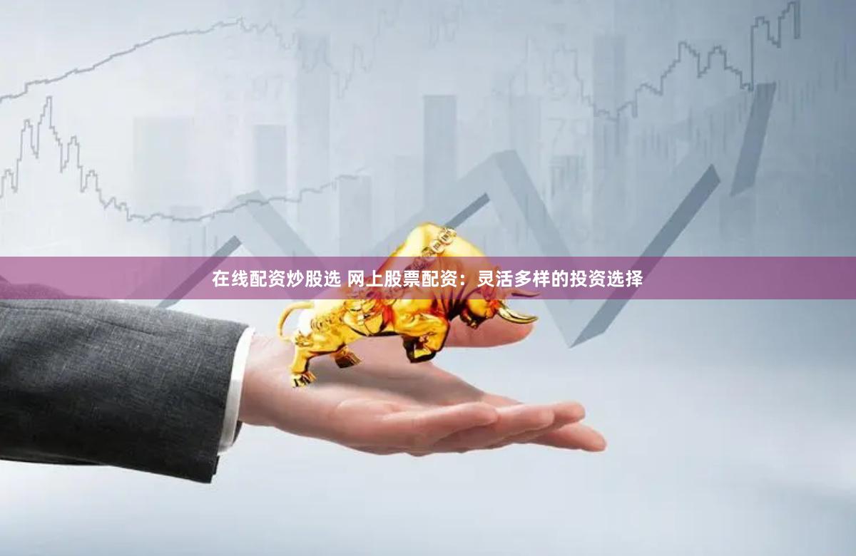 在线配资炒股选 网上股票配资：灵活多样的投资选择