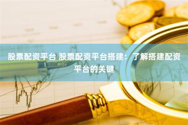 股票配资平台 股票配资平台搭建：了解搭建配资平台的关键