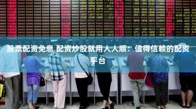 股票配资免息 配资炒股就用人人顺：值得信赖的配资平台