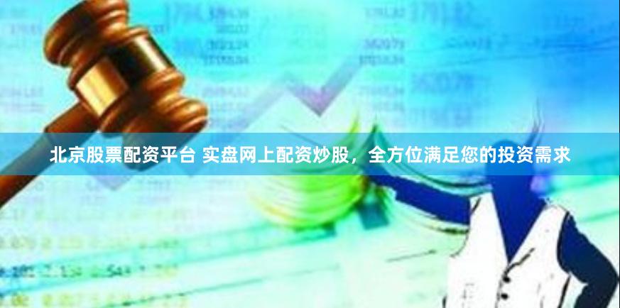 北京股票配资平台 实盘网上配资炒股，全方位满足您的投资需求