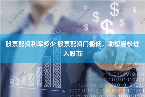 股票配资利率多少 股票配资门槛低，助您轻松进入股市
