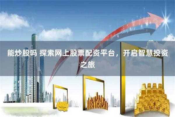 能炒股吗 探索网上股票配资平台，开启智慧投资之旅