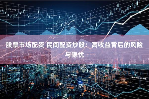股票市场配资 民间配资炒股：高收益背后的风险与隐忧