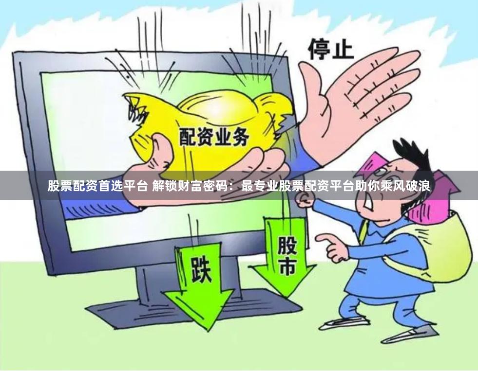 股票配资首选平台 解锁财富密码：最专业股票配资平台助你乘风破浪