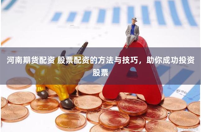 河南期货配资 股票配资的方法与技巧，助你成功投资股票